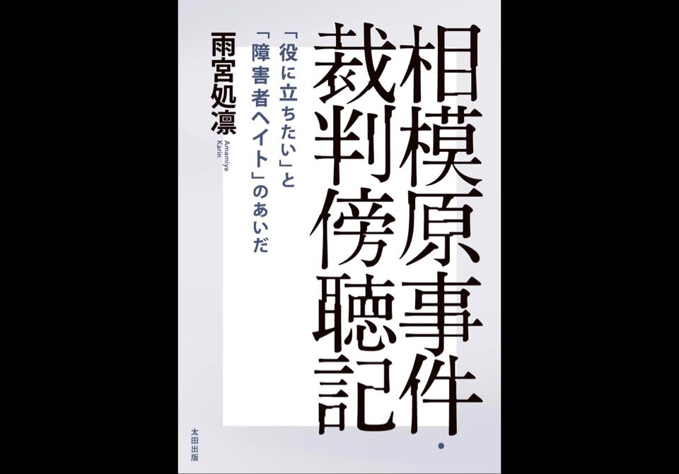 『相模原事件・裁判傍聴記　「役に立ちたい」と「障害者ヘイト」のあいだ』書評　～なぜ、「障害者」「子連れ」「生活保護」などへの弱者バッシングが起きるのか～